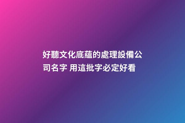 好聽文化底蘊的處理設備公司名字 用這批字必定好看-第1張-公司起名-玄機派